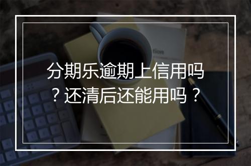 分期乐逾期上信用吗？还清后还能用吗？