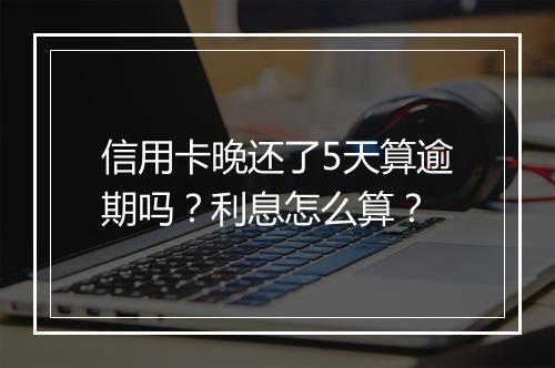 信用卡晚还了5天算逾期吗？利息怎么算？