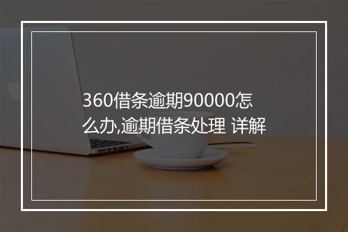 360借条逾期90000怎么办,逾期借条处理 详解