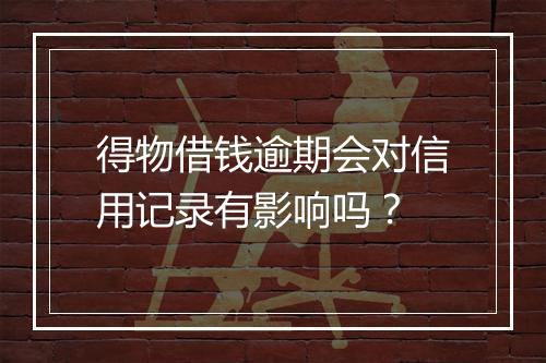 得物借钱逾期会对信用记录有影响吗？