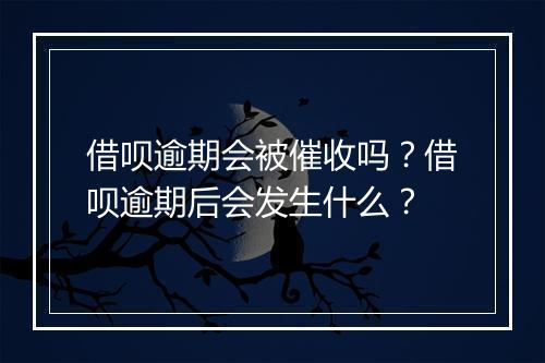 借呗逾期会被催收吗？借呗逾期后会发生什么？