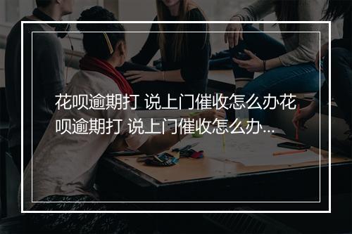 花呗逾期打 说上门催收怎么办花呗逾期打 说上门催收怎么办？