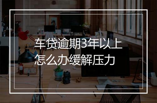 车贷逾期3年以上怎么办缓解压力