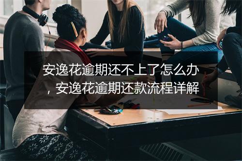 安逸花逾期还不上了怎么办，安逸花逾期还款流程详解