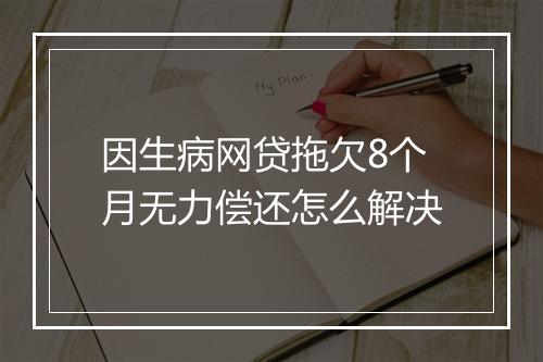 因生病网贷拖欠8个月无力偿还怎么解决