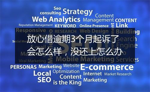 放心借逾期3个月起诉了会怎么样，没还上怎么办