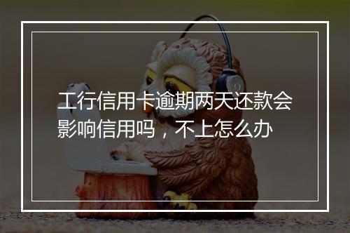工行信用卡逾期两天还款会影响信用吗，不上怎么办