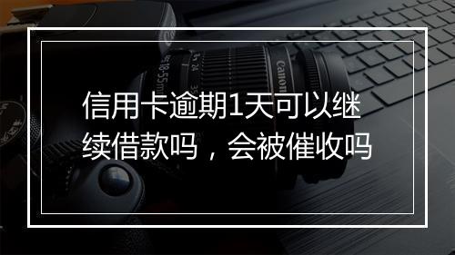 信用卡逾期1天可以继续借款吗，会被催收吗