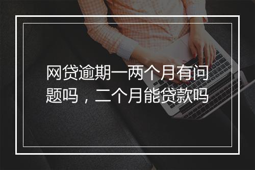 网贷逾期一两个月有问题吗，二个月能贷款吗