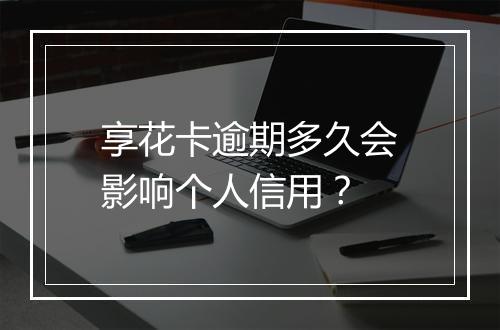 享花卡逾期多久会影响个人信用？