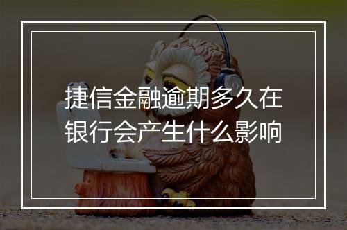 捷信金融逾期多久在银行会产生什么影响