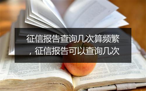 征信报告查询几次算频繁，征信报告可以查询几次