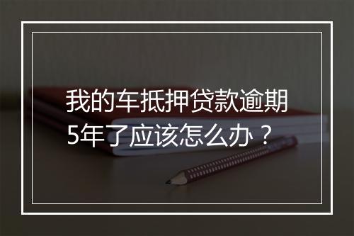 我的车抵押贷款逾期5年了应该怎么办？