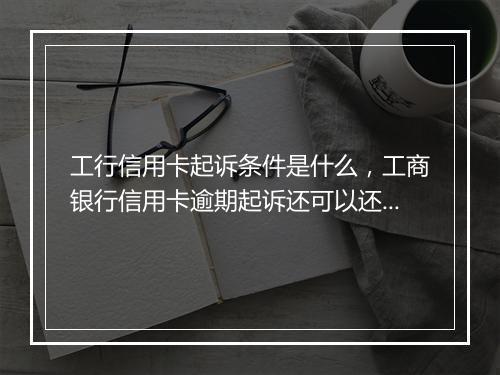 工行信用卡起诉条件是什么，工商银行信用卡逾期起诉还可以还最低还款么
