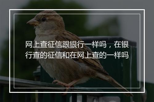 网上查征信跟银行一样吗，在银行查的征信和在网上查的一样吗