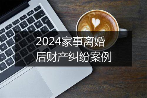 2024家事离婚后财产纠纷案例
