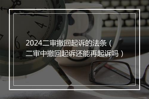 2024二审撤回起诉的法条（二审中撤回起诉还能再起诉吗）