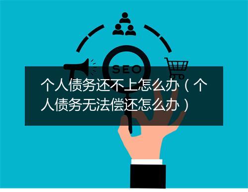 个人债务还不上怎么办（个人债务无法偿还怎么办）