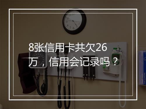 8张信用卡共欠26万，信用会记录吗？