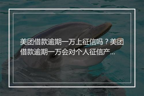 美团借款逾期一万上征信吗？美团借款逾期一万会对个人征信产生影响吗？