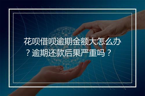 花呗借呗逾期金额大怎么办？逾期还款后果严重吗？
