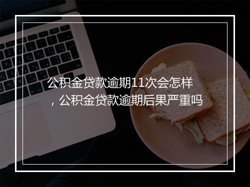 公积金贷款逾期11次会怎样，公积金贷款逾期后果严重吗