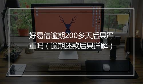好易借逾期200多天后果严重吗（逾期还款后果详解）