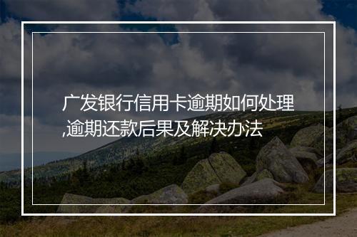 广发银行信用卡逾期如何处理,逾期还款后果及解决办法