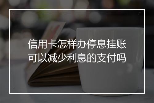 信用卡怎样办停息挂账可以减少利息的支付吗