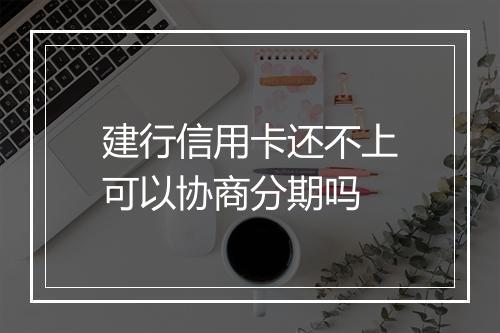 建行信用卡还不上可以协商分期吗
