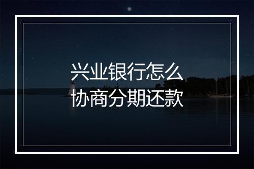 兴业银行怎么协商分期还款