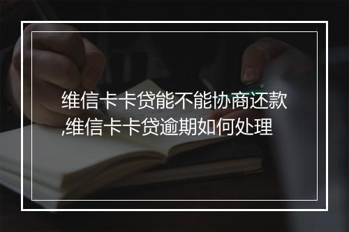 维信卡卡贷能不能协商还款,维信卡卡贷逾期如何处理