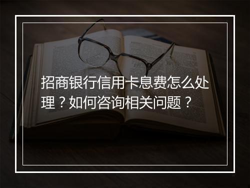 招商银行信用卡息费怎么处理？如何咨询相关问题？