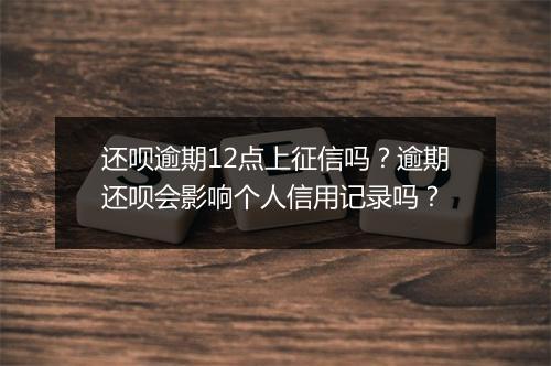 还呗逾期12点上征信吗？逾期还呗会影响个人信用记录吗？