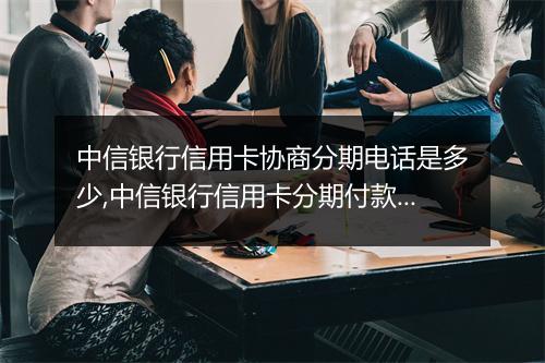 中信银行信用卡协商分期电话是多少,中信银行信用卡分期付款流程