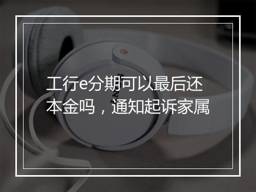 工行e分期可以最后还本金吗，通知起诉家属