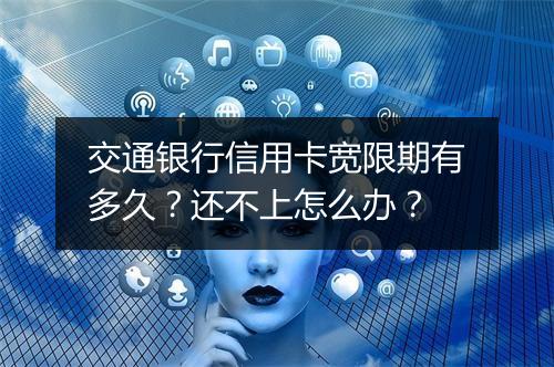 交通银行信用卡宽限期有多久？还不上怎么办？