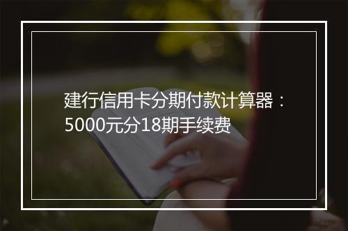 建行信用卡分期付款计算器：5000元分18期手续费