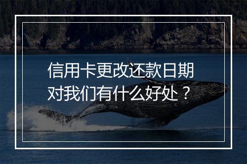 信用卡更改还款日期 对我们有什么好处？