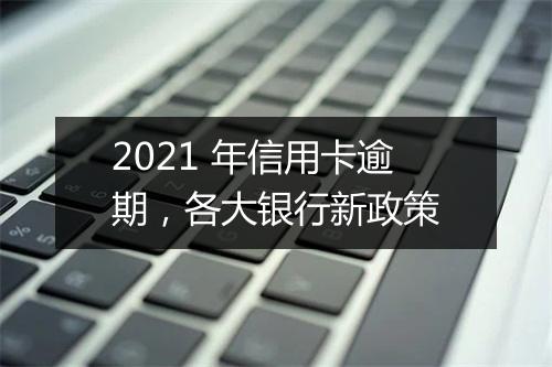 2021 年信用卡逾期，各大银行新政策