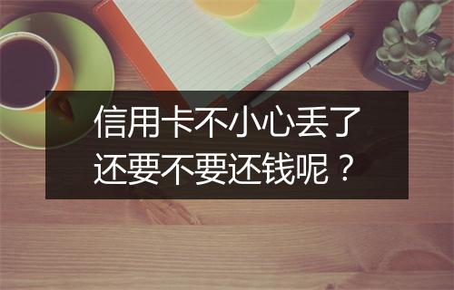 信用卡不小心丢了还要不要还钱呢？