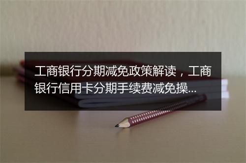 工商银行分期减免政策解读，工商银行信用卡分期手续费减免操作指南
