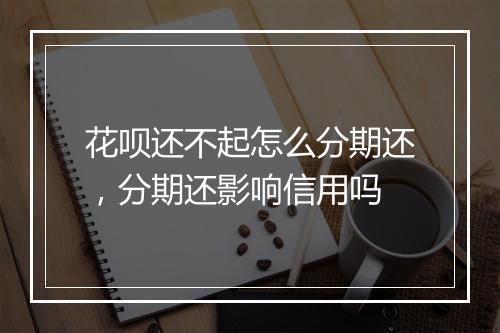 花呗还不起怎么分期还，分期还影响信用吗