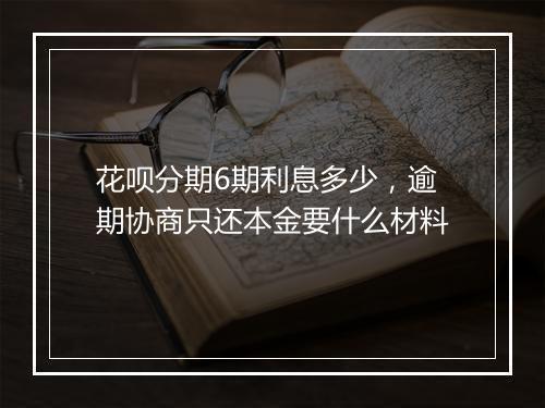 花呗分期6期利息多少，逾期协商只还本金要什么材料