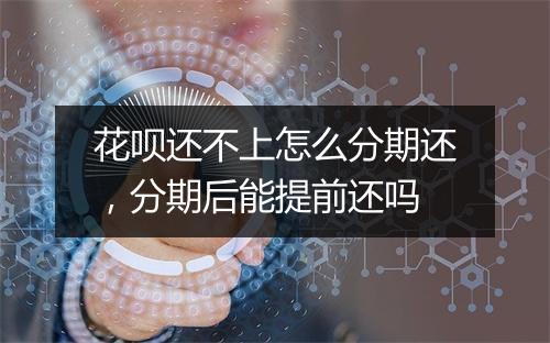 花呗还不上怎么分期还，分期后能提前还吗