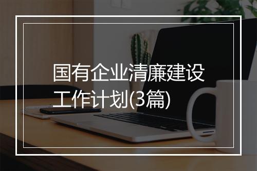 国有企业清廉建设工作计划(3篇)