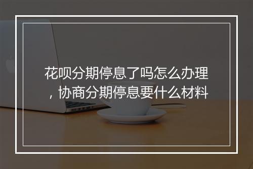 花呗分期停息了吗怎么办理，协商分期停息要什么材料