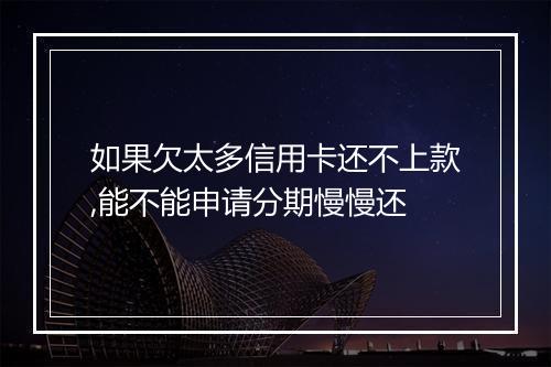 如果欠太多信用卡还不上款,能不能申请分期慢慢还