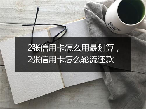 2张信用卡怎么用最划算，2张信用卡怎么轮流还款