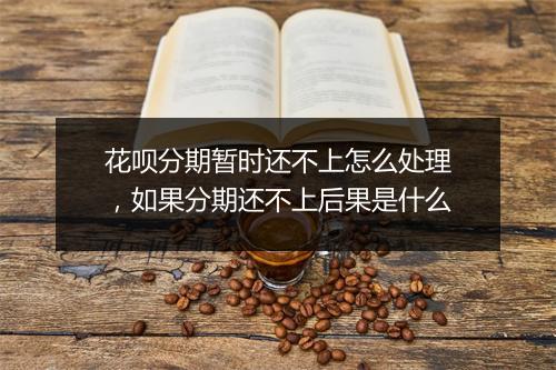 花呗分期暂时还不上怎么处理，如果分期还不上后果是什么